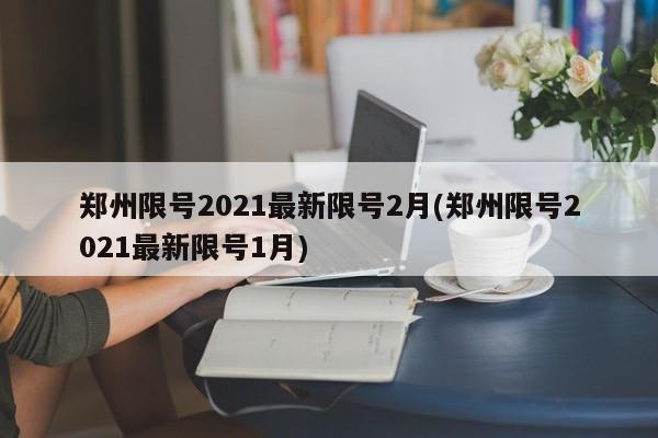 郑州限号2021最新限号2月(郑州限号2021最新限号1月)