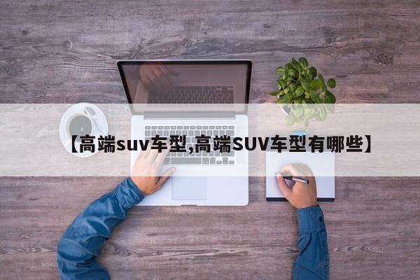 【高端suv车型,高端SUV车型有哪些】