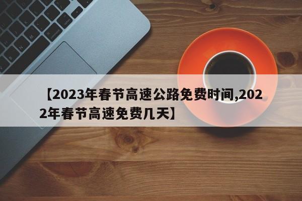【2023年春节高速公路免费时间,2022年春节高速免费几天】
