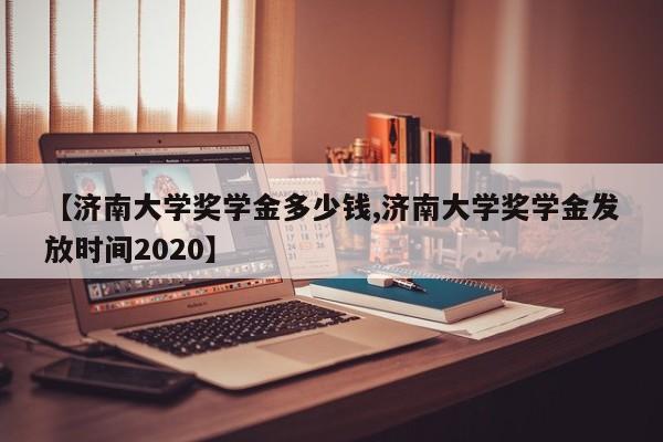 【济南大学奖学金多少钱,济南大学奖学金发放时间2020】