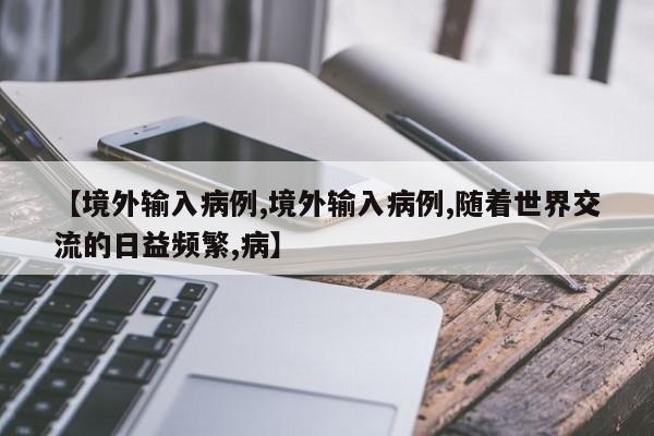 【境外输入病例,境外输入病例,随着世界交流的日益频繁,病】