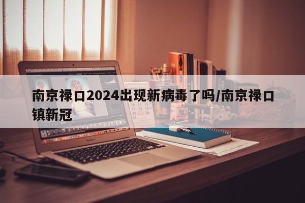 南京禄口2024出现新病毒了吗/南京禄口镇新冠