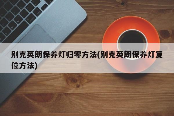 别克英朗保养灯归零方法(别克英朗保养灯复位方法)
