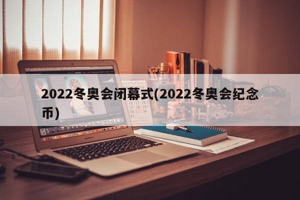 2022冬奥会闭幕式(2022冬奥会纪念币)
