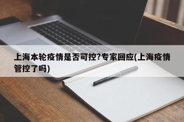 上海本轮疫情是否可控?专家回应(上海疫情管控了吗)