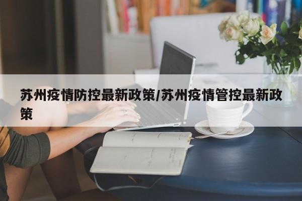 苏州疫情防控最新政策/苏州疫情管控最新政策