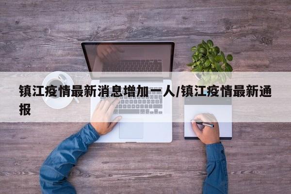 镇江疫情最新消息增加一人/镇江疫情最新通报