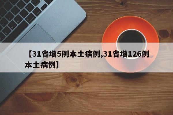 【31省增5例本土病例,31省增126例本土病例】