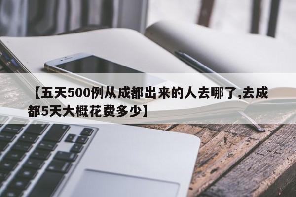【五天500例从成都出来的人去哪了,去成都5天大概花费多少】