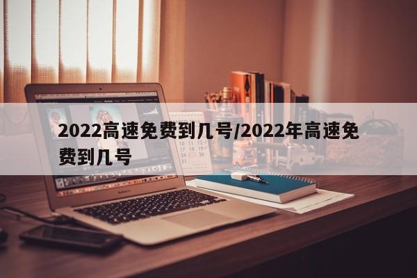 2022高速免费到几号/2022年高速免费到几号