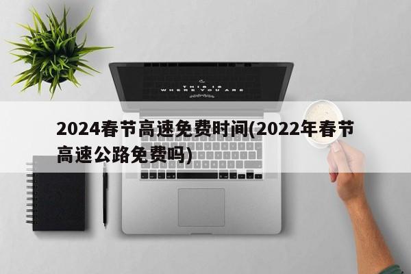 2024春节高速免费时间(2022年春节高速公路免费吗)