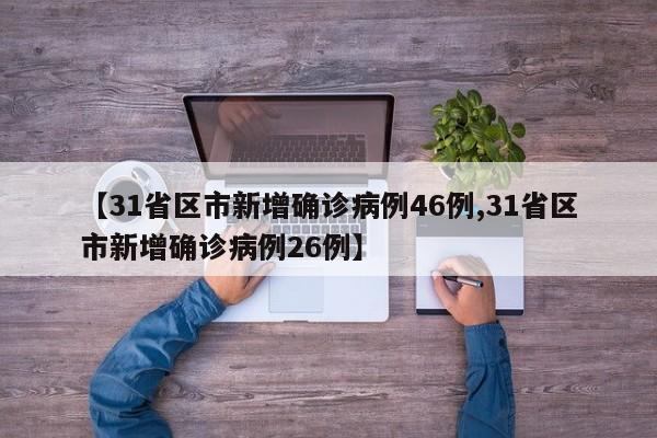 【31省区市新增确诊病例46例,31省区市新增确诊病例26例】