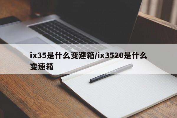 ix35是什么变速箱/ix3520是什么变速箱