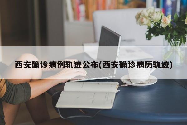 西安确诊病例轨迹公布(西安确诊病历轨迹)