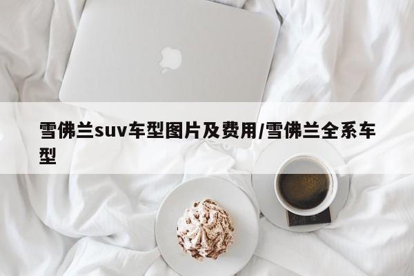 雪佛兰suv车型图片及费用/雪佛兰全系车型