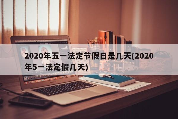 2020年五一法定节假日是几天(2020年5一法定假几天)