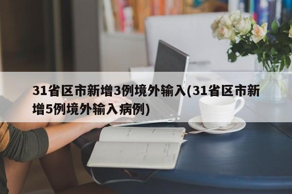 31省区市新增3例境外输入(31省区市新增5例境外输入病例)